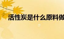 活性炭是什么原料做的（活性炭是什么）