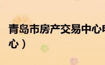 青岛市房产交易中心电话（青岛市房产交易中心）