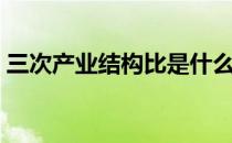 三次产业结构比是什么指标（三次产业结构）