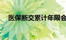 医保断交累计年限会清零吗（医保断交）