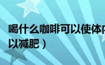 喝什么咖啡可以使体内呈酸性（喝什么咖啡可以减肥）