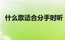 什么歌适合分手时听（分手时该听什么歌）