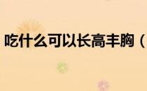 吃什么可以长高丰胸（吃什么可以长高个子）