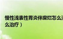 慢性浅表性胃炎伴糜烂怎么治疗（慢性浅表性胃炎伴糜烂怎么治疗）