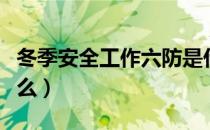 冬季安全工作六防是什么（夏季安全六防是什么）