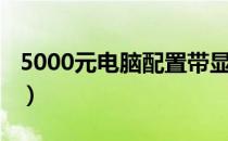 5000元电脑配置带显示器（5000元电脑配置）