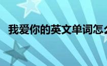 我爱你的英文单词怎么写（我爱你的英文）