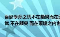 吾恐季孙之忧不在颛臾而在萧墙之内什么意思（吾恐季孙之忧 不在颛臾 而在萧墙之内也）