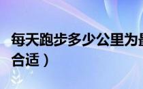 每天跑步多少公里为最佳（每天跑步多少公里合适）