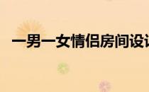 一男一女情侣房间设计（一男一女脱视频）