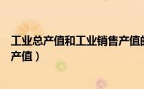 工业总产值和工业销售产值的区别（工业总产值和工业销售产值）