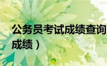 公务员考试成绩查询时间2021（公务员考试成绩）