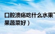 口腔溃疡吃什么水果下火（口腔溃疡吃什么水果蔬菜好）