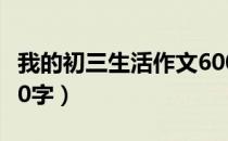 我的初三生活作文600（我的初三生活作文600字）