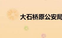大石桥原公安局长（大石桥吧）