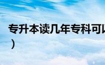 专升本读几年专科可以升本科（专升本读几年）