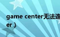 game center无法连接服务器（game center）