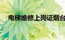 电梯维修上岗证烟台（电梯维修上岗证）