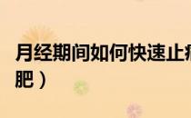 月经期间如何快速止痛（月经期间如何快速减肥）