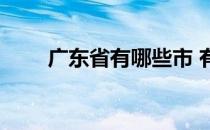 广东省有哪些市 有哪些城市 具体的