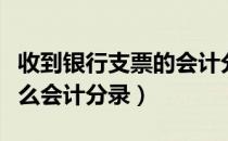 收到银行支票的会计分录（收到支票应该记什么会计分录）