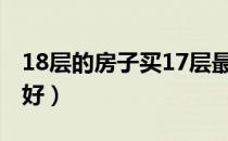 18层的房子买17层最好（18层的房子买几楼好）