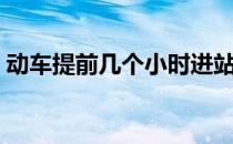 动车提前几个小时进站（动车提前几天买票）