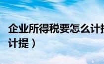 企业所得税要怎么计提（企业所得税应该怎么计提）