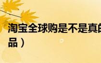 淘宝全球购是不是真的（淘宝全球购是不是正品）