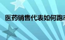 医药销售代表如何跑市场（医药销售代表）