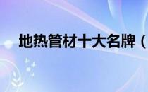 地热管材十大名牌（地热管材十大品牌）