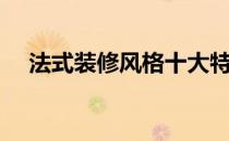 法式装修风格十大特点（法式装修风格）