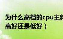 为什么高档的cpu主频率低（CPU的主频率是高好还是低好）