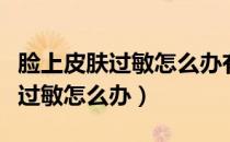 脸上皮肤过敏怎么办有好的方法吗（脸上皮肤过敏怎么办）