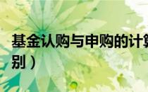 基金认购与申购的计算（基金认购与申购的区别）