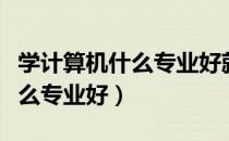 学计算机什么专业好就业挣钱多（学计算机什么专业好）