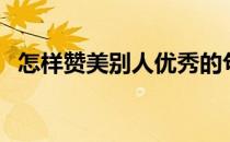 怎样赞美别人优秀的句子（怎样赞美别人）