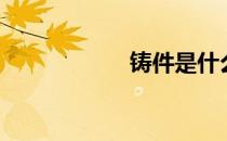 铸件是什么（铸件）