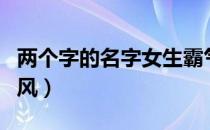 两个字的名字女生霸气（两个字的名字女生古风）