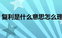 复利是什么意思怎么理解（复利是什么意思）