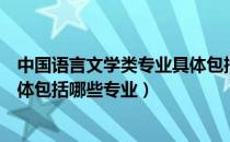 中国语言文学类专业具体包括哪些（中国语言文学类专业具体包括哪些专业）