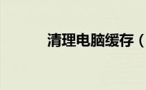 清理电脑缓存（清理电脑缓存）
