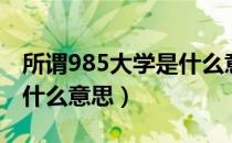 所谓985大学是什么意思（什么叫985大学是什么意思）