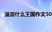 漫游什么王国作文500字（漫游什么意思）