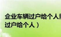 企业车辆过户给个人需要交多少税（企业车辆过户给个人）