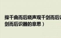 操千曲而后晓声观千剑而后识器释义（操千曲而后晓声观千剑而后识器的意思）