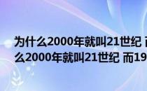 为什么2000年就叫21世纪 而1900就叫20世纪了呢（为什么2000年就叫21世纪 而1900就叫20世纪了）