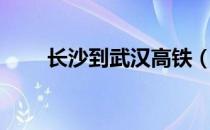长沙到武汉高铁（长沙到武汉高铁）