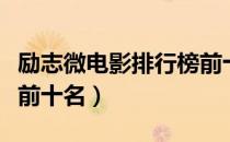 励志微电影排行榜前十名（励志微电影排行榜前十名）
