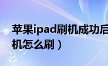 苹果ipad刷机成功后不能拔线（苹果ipad刷机怎么刷）